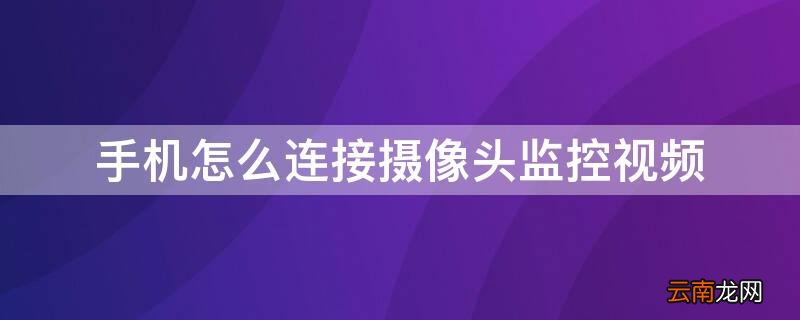 手机怎么连接摄像头监控视频 手机怎么连接摄像头监控视频教程
