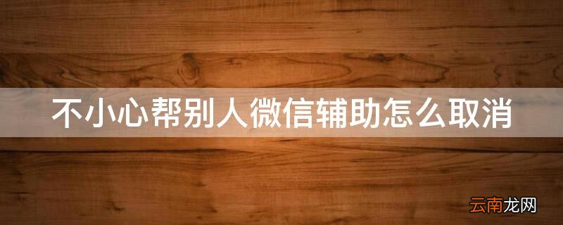 不小心帮别人微信辅助怎么取消实名认证 不小心帮别人微信辅助怎么取消
