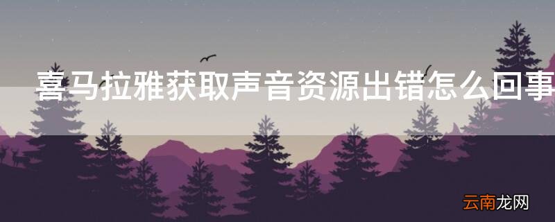 喜马拉雅下载的音频播放异常 喜马拉雅获取声音资源出错怎么回事