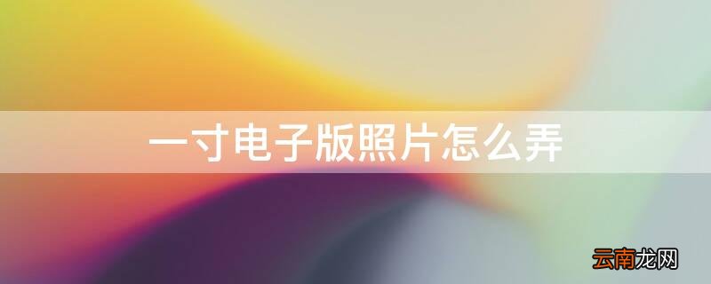 一寸电子版照片怎么弄手机 一寸电子版照片怎么弄