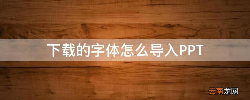 下载的字体怎么导入PPT 下载的字体怎么导入PPT