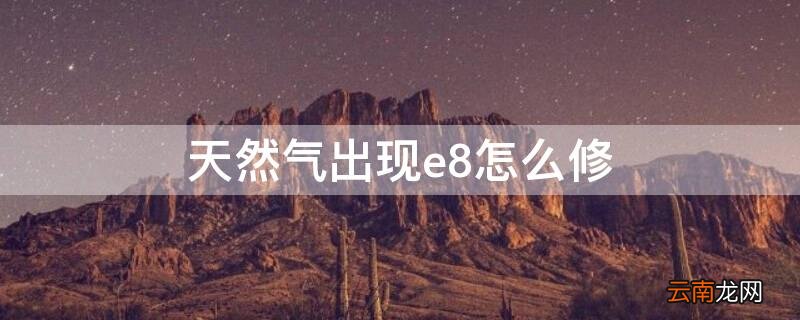 天然气故障e8怎么处理 天然气出现e8怎么修