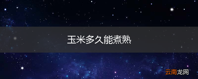 玉米多久能煮熟