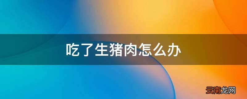 吃了生猪肉怎么办