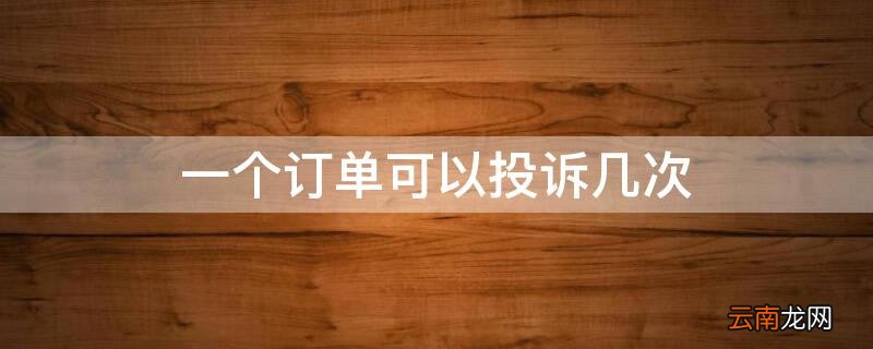 一个订单可以投诉几次 一个订单可以投诉几次快递
