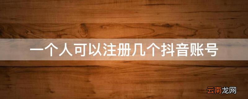 一个人名下能注册几个抖音号 一个人可以注册几个抖音账号