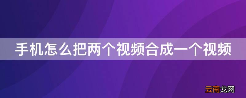 华为手机怎么把两个视频合成一个视频 手机怎么把两个视频合成一个视频