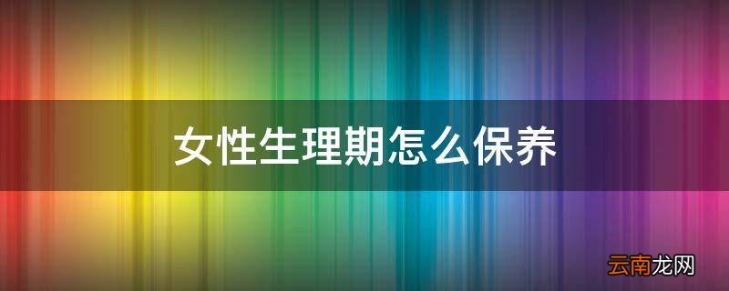 女性生理期怎么保养