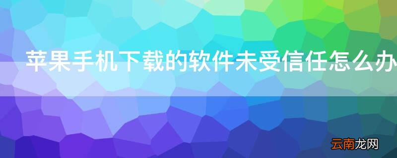 iPhone手机下载的软件未受信任怎么办 下载的软件在iphone上未信任怎么办