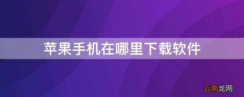 iPhone手机在哪下载软件 iPhone手机在哪里下载软件