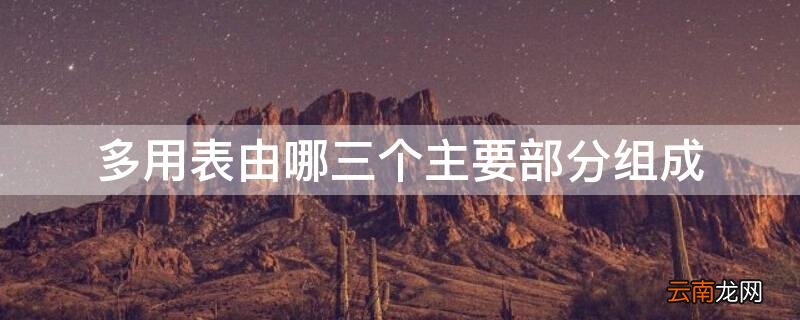 表由哪几个部分组成 多用表由哪三个主要部分组成