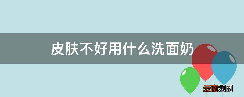 皮肤不好用什么洗面奶