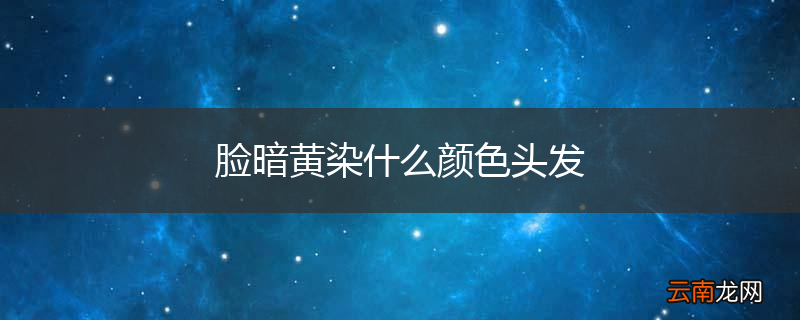 脸暗黄染什么颜色头发