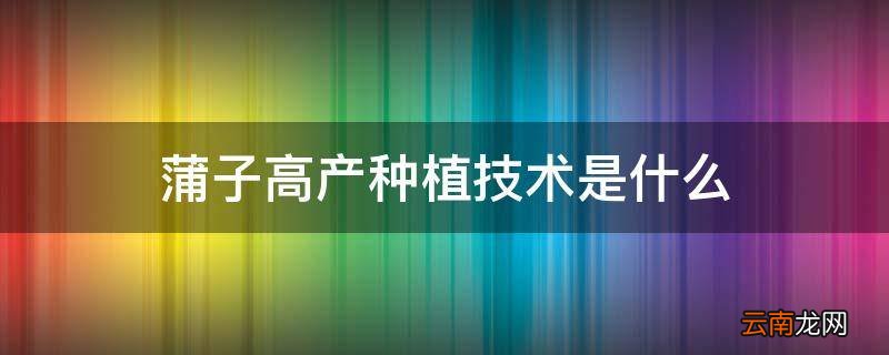 蒲子高产种植技术是什么