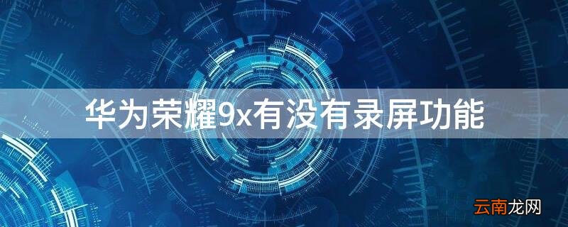 华为荣耀9x有没有录屏功能 华为荣耀9x能录屏吗?