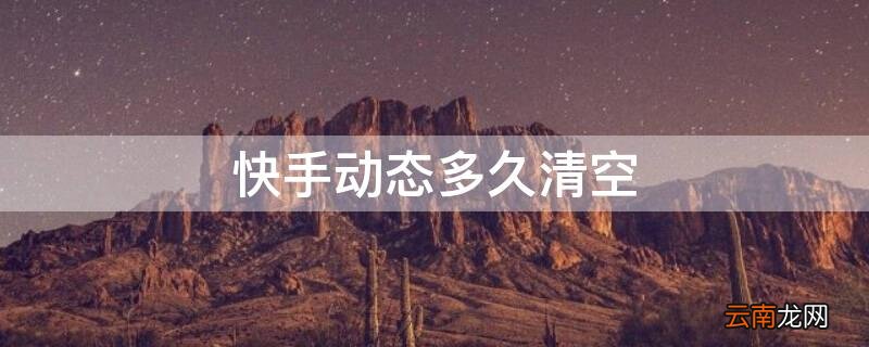 快手动态多久清空 快手动态保留多久