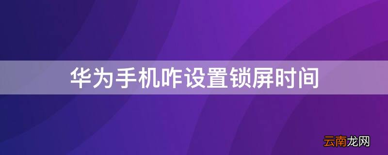 华为手机咋设置锁屏时间位置 华为手机咋设置锁屏时间