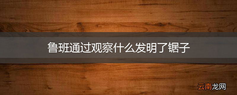 鲁班通过观察什么发明了锯子