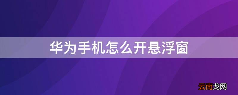 华为手机怎么开悬浮窗聊天 华为手机怎么开悬浮窗