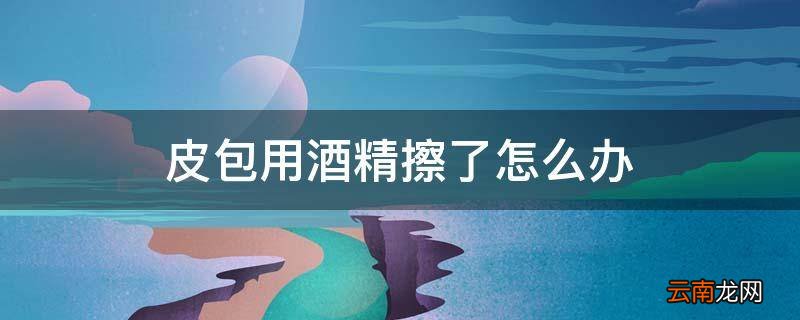 皮包用酒精擦了怎么办