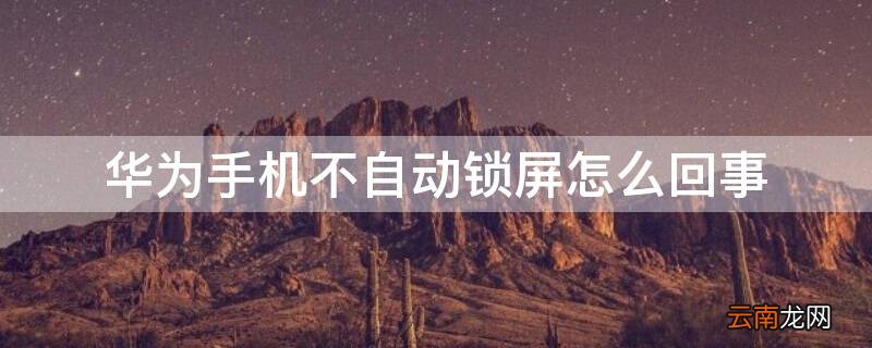 华为手机不自动锁屏怎么回事 华为手机怎么不自动锁屏幕