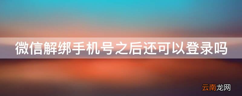微信解绑手机号之后还可以登录吗 绑定微信的手机号解绑了还能再登录微信吗