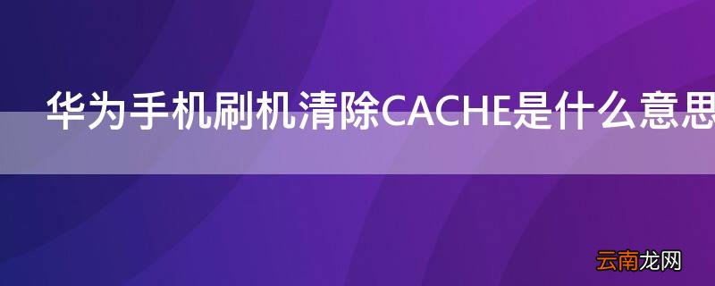 华为手机清除cache 华为手机刷机清除CACHE是什么意思