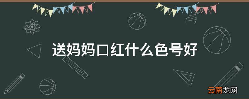 送妈妈口红什么色号好