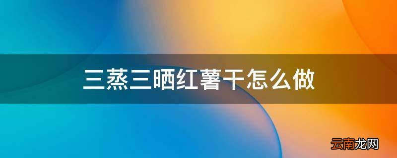三蒸三晒红薯干怎么做