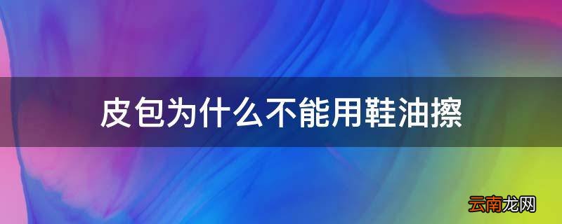 皮包为什么不能用鞋油擦