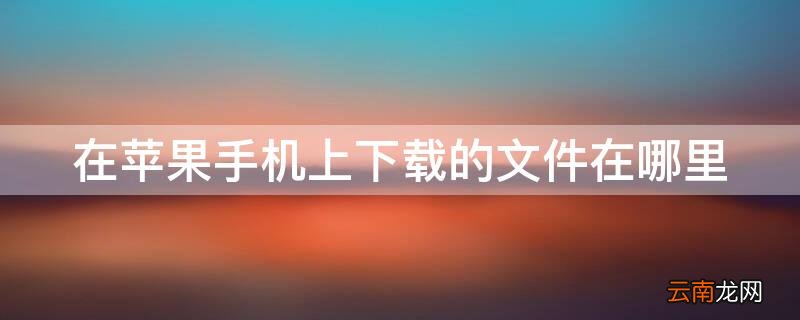 iphone手机里下载的文件在哪里 在iPhone手机上下载的文件在哪里