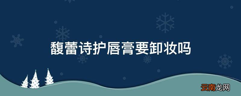 馥蕾诗护唇膏要卸妆吗