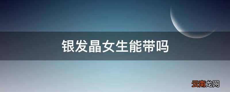 银发晶女生能带吗