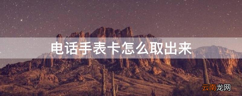 电话手表卡怎么取出来 米兔儿童电话手表卡怎么取出来