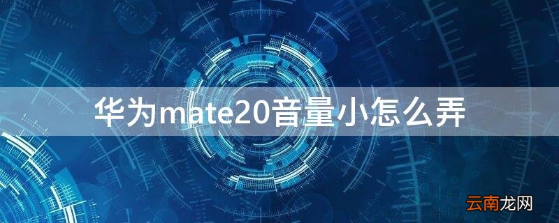华为mate20音量小怎么弄 华为mate20音量小怎么办