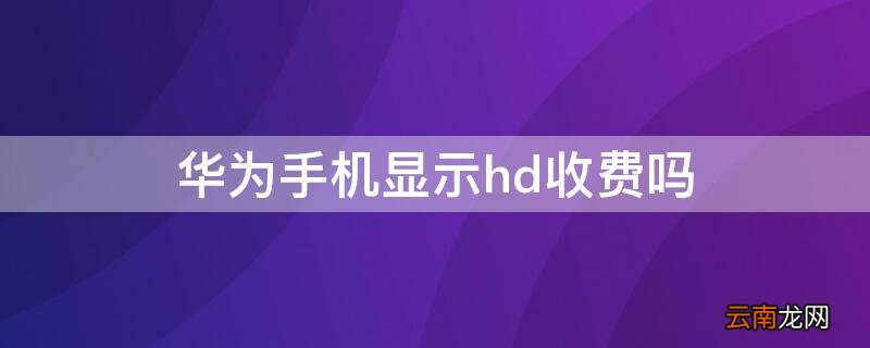 华为手机上显示hd收费吗 华为手机显示hd收费吗