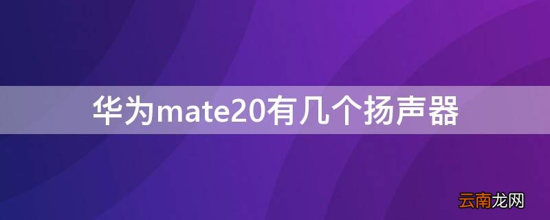 华为mate20是什么扬声器 华为mate20有几个扬声器