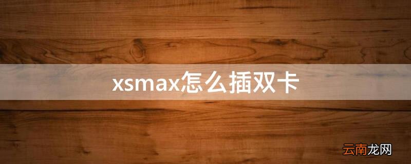xsmax如何插双卡 xsmax怎么插双卡