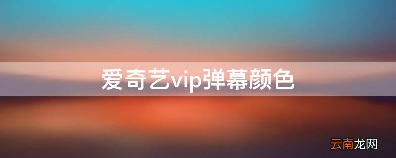 爱奇艺vip会员弹幕颜色 爱奇艺vip弹幕颜色