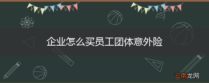 企业怎么买员工团体意外险