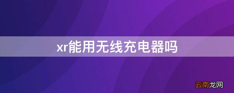 XR可以无线充电嘛 xr能用无线充电器吗