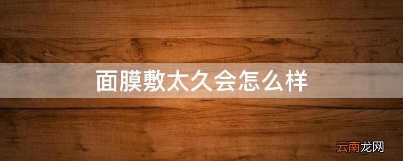 面膜敷太久会怎么样