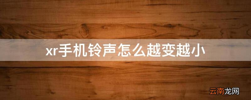 苹果xr的铃声怎么越来越小 xr手机铃声怎么越变越小