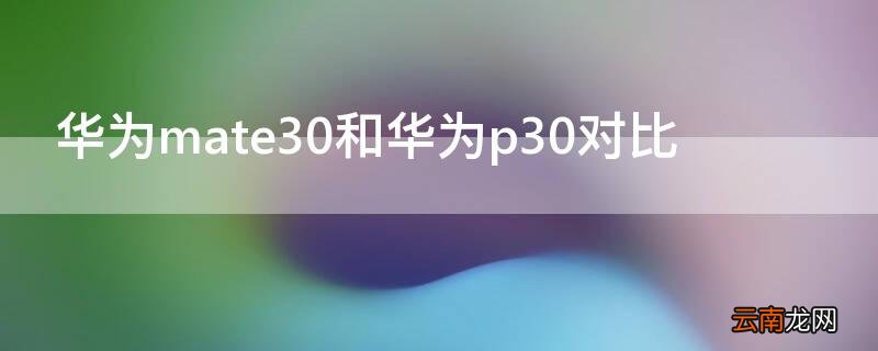 华为mate30与华为p30对比 华为mate30和华为p30对比