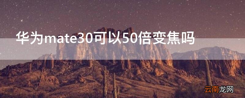 华为mate30可以50倍变焦吗 华为mate30支持50倍变焦吗