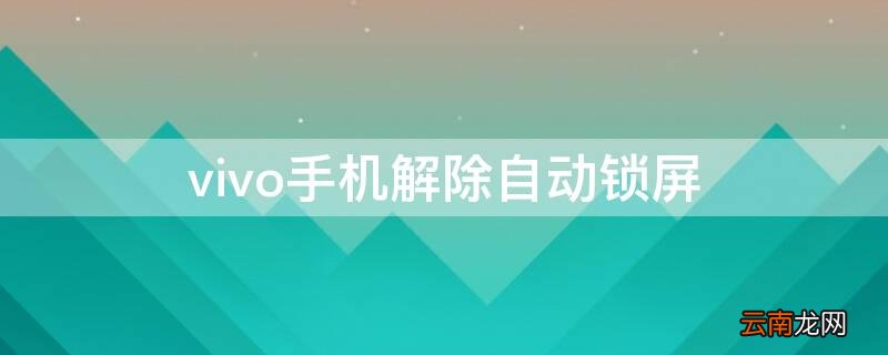 vivo手机解除自动锁屏 vivo手机关掉自动锁屏