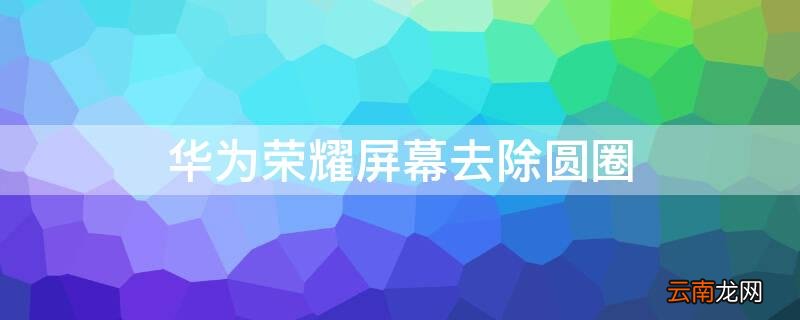 华为荣耀屏幕去除圆圈 华为荣耀屏幕去除圆圈数字