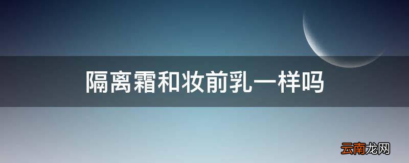 隔离霜和妆前乳一样吗