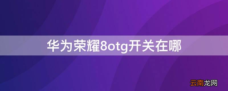 华为荣耀8otg开关在哪 华为荣耀10OTG开关在哪里