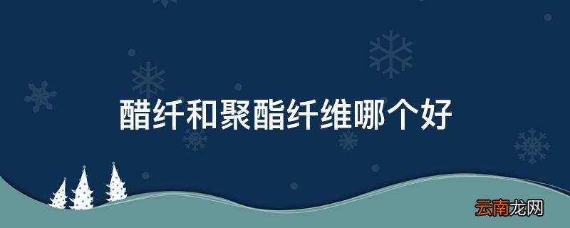 醋纤和聚酯纤维哪个好